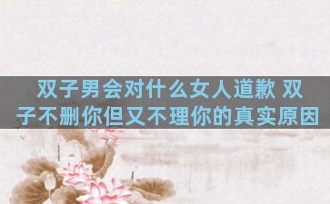 双子男会对什么女人道歉 双子不删你但又不理你的真实原因